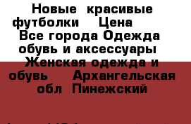 Новые, красивые футболки  › Цена ­ 550 - Все города Одежда, обувь и аксессуары » Женская одежда и обувь   . Архангельская обл.,Пинежский 